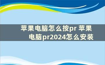 苹果电脑怎么按pr 苹果电脑pr2024怎么安装